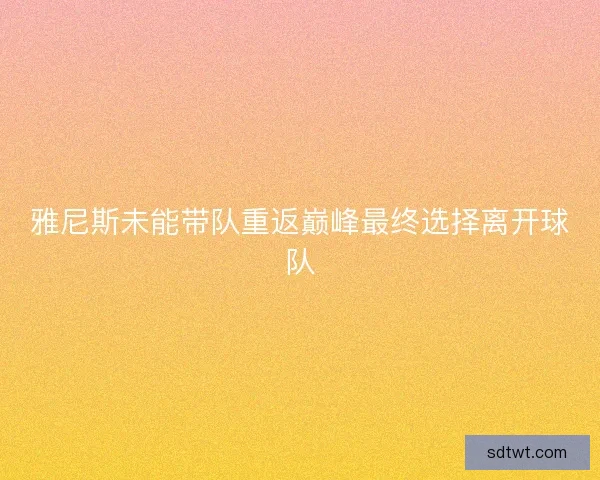雅尼斯未能带队重返巅峰最终选择离开球队