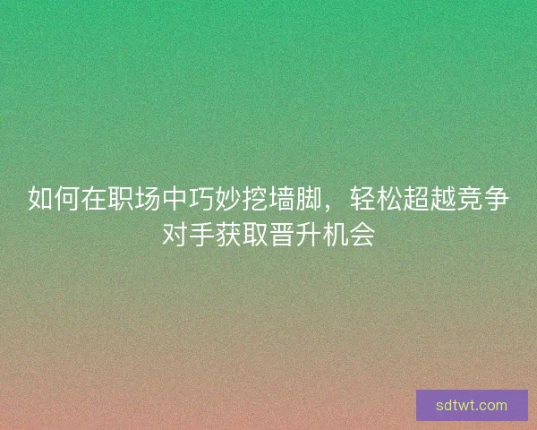 如何在职场中巧妙挖墙脚，轻松超越竞争对手获取晋升机会